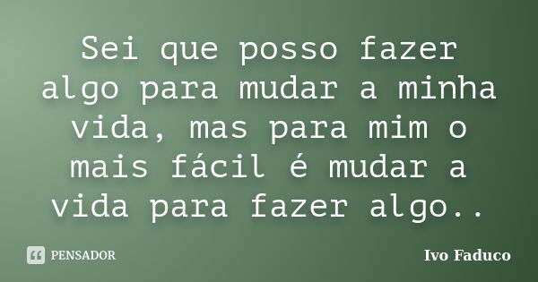 Sei que posso fazer algo para mudar a minha vida, mas para mim o mais fácil é mudar a vida para fazer algo..... Frase de Ivo Faduco.