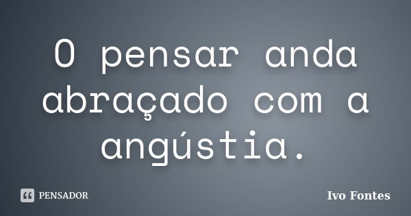 O pensar anda abraçado com a angústia.... Frase de Ivo Fontes.