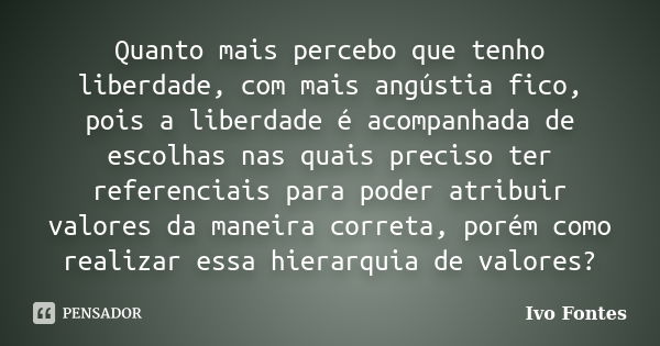 Quanto mais percebo que tenho liberdade, com mais angústia fico, pois a liberdade é acompanhada de escolhas nas quais preciso ter referenciais para poder atribu... Frase de Ivo Fontes.