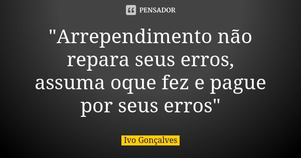 "Arrependimento não repara seus erros, assuma oque fez e pague por seus erros"... Frase de Ivo Gonçalves.