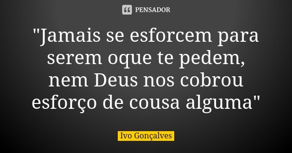 "Jamais se esforcem para serem oque te pedem, nem Deus nos cobrou esforço de cousa alguma"... Frase de Ivo Gonçalves.