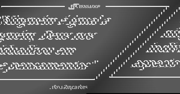 "Ninguém é igual a ninguém, Deus nos individualizou em aspecto e pensamentos"... Frase de Ivo Gonçalves.