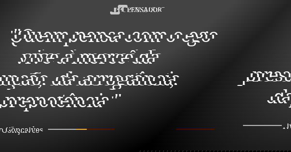 "Quem pensa com o ego vive à mercê da presunção, da arrogância, da prepotência"... Frase de Ivo Gonçalves.