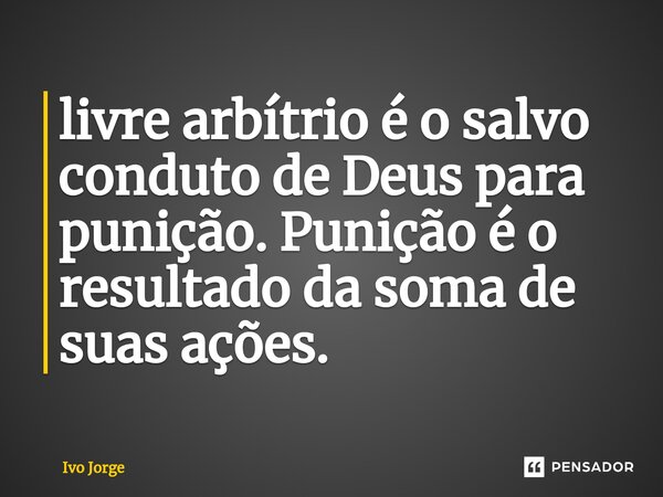 ⁠livre arbítrio é o salvo conduto de Deus para punição. Punição é o resultado da soma de suas ações.... Frase de Ivo Jorge.