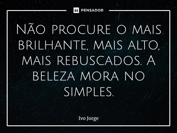 ⁠Não procure o mais brilhante, mais alto, mais rebuscados. A beleza mora no simples.... Frase de Ivo Jorge.