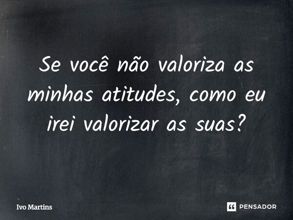Se você não valoriza as minhas atitudes, como eu irei valorizar as suas?⁠... Frase de Ivo Martins.