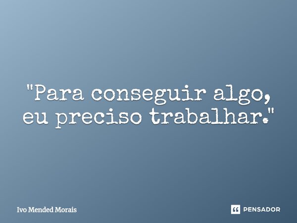⁠"Para conseguir algo, eu preciso trabalhar."... Frase de Ivo Mended Morais.