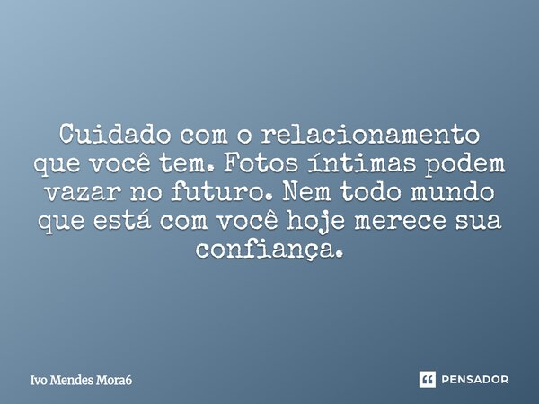 Cuidado com o relacionamento que você tem. Fotos íntimas podem vazar no futuro. Nem todo mundo que está com você hoje merece sua confiança.... Frase de Ivo Mendes Mora6.