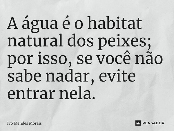 A água é o habitat natural dos peixes; por isso, se você não sabe nadar, evite entrar nela.... Frase de Ivo Mendes Morais.