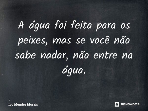 ⁠A água foi feita para os peixes, mas se você não sabe nadar, não entre na água.... Frase de Ivo Mendes Morais.