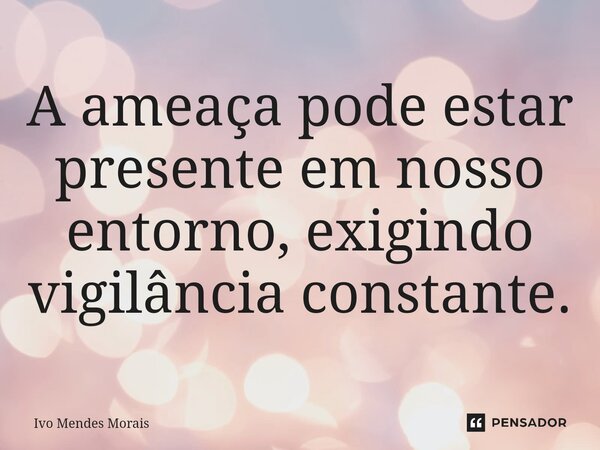 A ameaça pode estar presente em nosso entorno, exigindo vigilância constante.... Frase de Ivo Mendes Morais.