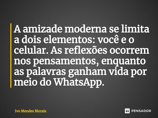 ⁠A amizade moderna se limita a dois elementos: você e o celular. As reflexões ocorrem nos pensamentos, enquanto as palavras ganham vida por meio do WhatsApp.... Frase de Ivo Mendes Morais.