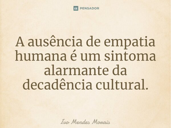 A ausência de empatia humana é um sintoma alarmante da decadência cultural.... Frase de Ivo Mendes Morais.