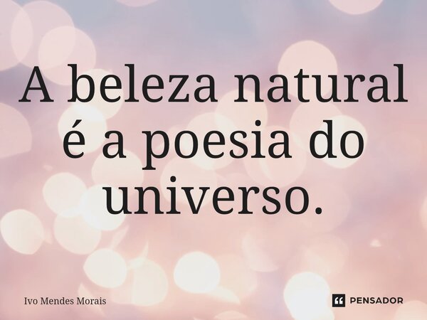 ⁠A beleza natural é a poesia do universo.... Frase de Ivo Mendes Morais.