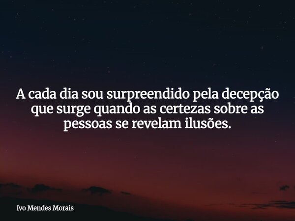 A cada dia sou surpreendido pela decepção que surge quando as certezas sobre as pessoas se revelam ilusões.... Frase de Ivo Mendes Morais.