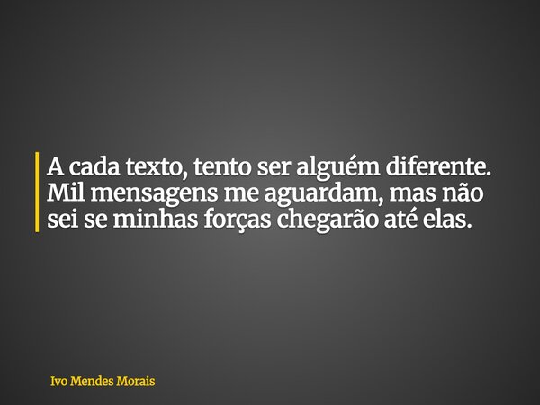 A cada texto, tento ser alguém diferente. Mil mensagens me aguardam, mas não sei se minhas forças chegarão até elas.... Frase de Ivo Mendes Morais.