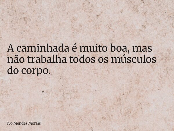 A caminhada é muito boa, mas não trabalha todos os músculos do corpo.... Frase de Ivo Mendes Morais.