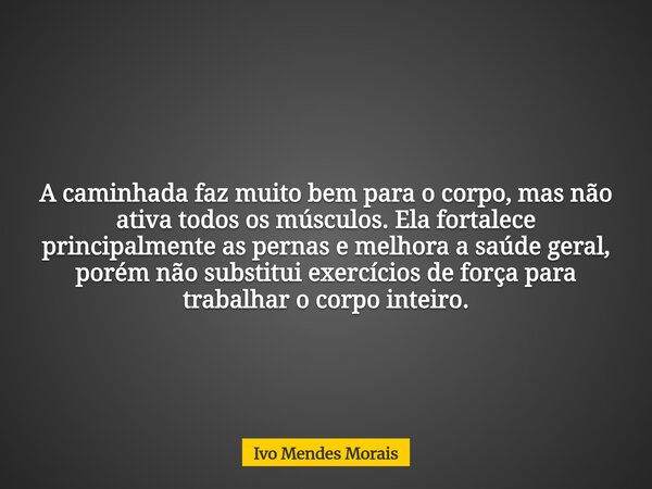 A caminhada faz muito bem para o corpo, mas não ativa todos os músculos. Ela fortalece principalmente as pernas e melhora a saúde geral, porém não substitui exe... Frase de Ivo Mendes Morais.