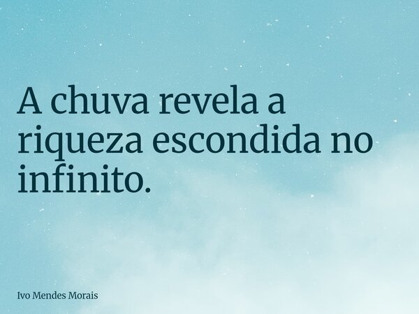 A chuva revela a riqueza escondida no infinito.... Frase de Ivo Mendes Morais.