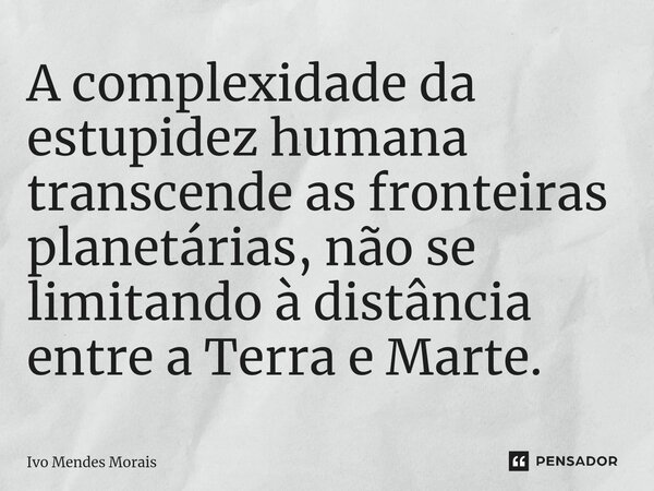 ⁠A complexidade da estupidez humana transcende as fronteiras planetárias, não se limitando à distância entre a Terra e Marte.... Frase de Ivo Mendes Morais.