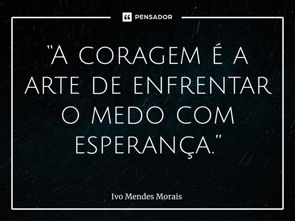 ⁠“A coragem é a arte de enfrentar o medo com esperança.”... Frase de Ivo Mendes Morais.