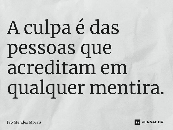 ⁠A culpa é das pessoas que acreditam em qualquer mentira.... Frase de Ivo Mendes Morais.