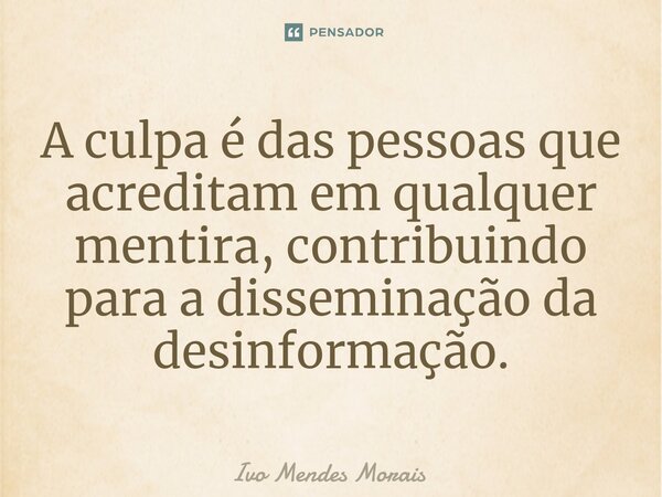 ⁠A culpa é das pessoas que acreditam em qualquer mentira, contribuindo para a disseminação da desinformação.... Frase de Ivo Mendes Morais.