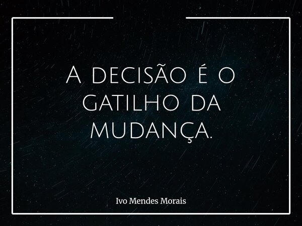 A decisão é o gatilho da mudança.... Frase de Ivo Mendes Morais.