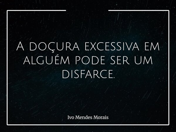 A doçura excessiva em alguém pode ser um disfarce.... Frase de Ivo Mendes Morais.