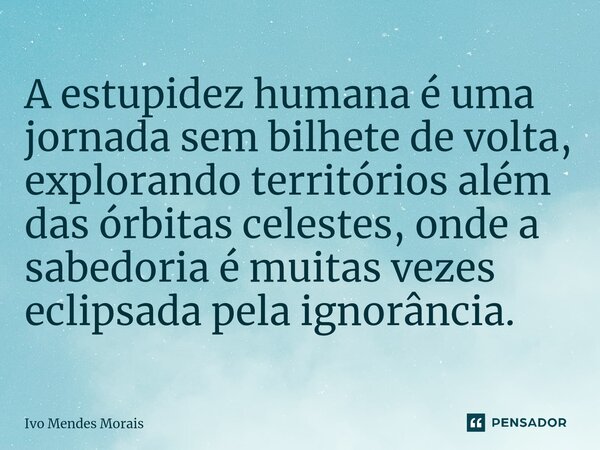 A estupidez humana é uma jornada sem bilhete de volta, explorando territórios além das órbitas celestes, onde a sabedoria é muitas vezes eclipsada pela ignorânc... Frase de Ivo Mendes Morais.