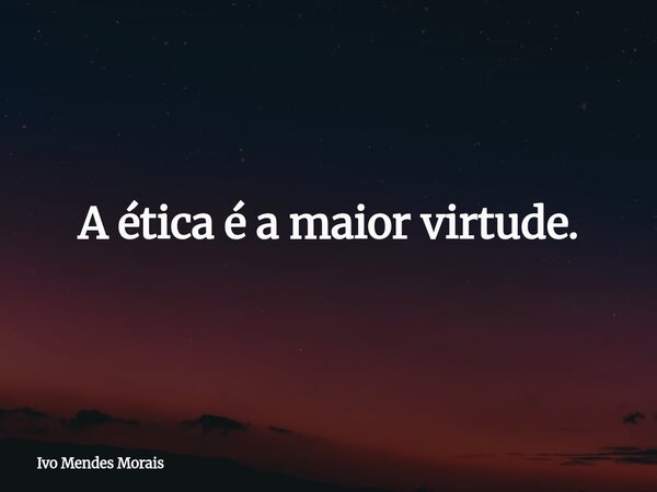 A ética é a maior virtude.... Frase de Ivo Mendes Morais.