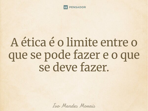 A ética é o limite entre o que se pode fazer e o que se deve fazer.... Frase de Ivo Mendes Morais.