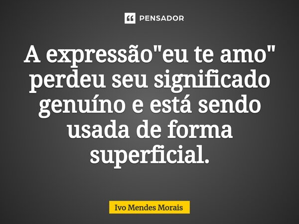 ⁠A expressão "eu te amo" perdeu seu significado genuíno e está sendo usada de forma superficial.... Frase de Ivo Mendes Morais.