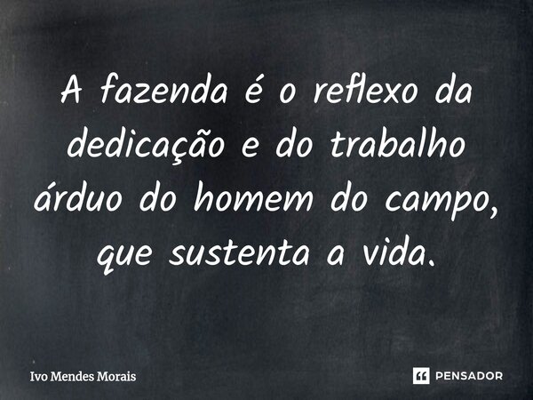 A fazenda é o reflexo da dedicação e do trabalho árduo do homem do campo, que sustenta a vida.... Frase de Ivo Mendes Morais.