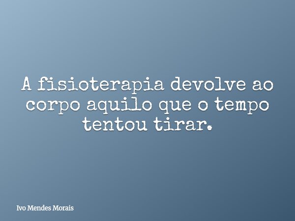 A fisioterapia devolve ao corpo aquilo que o tempo tentou tirar.... Frase de Ivo Mendes Morais.