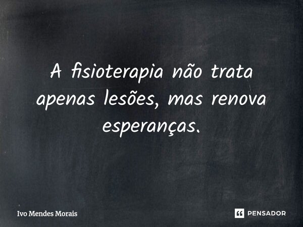 A fisioterapia não trata apenas lesões, mas renova esperanças.... Frase de Ivo Mendes Morais.