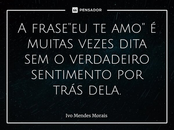 ⁠A frase "eu te amo" é muitas vezes dita sem o verdadeiro sentimento por trás dela.... Frase de Ivo Mendes Morais.