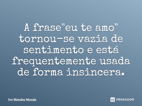 ⁠A frase "eu te amo" tornou-se vazia de sentimento e está frequentemente usada de forma insincera.... Frase de Ivo Mendes Morais.