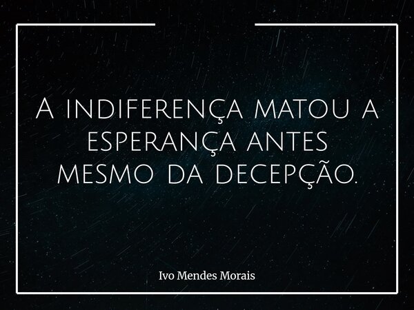A indiferença matou a esperança antes mesmo da decepção.... Frase de Ivo Mendes Morais.