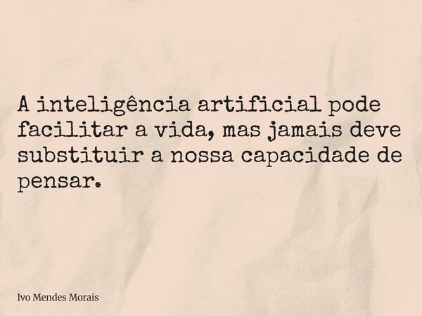 A inteligência artificial pode facilitar a vida, mas jamais deve substituir a nossa capacidade de pensar.... Frase de Ivo Mendes Morais.