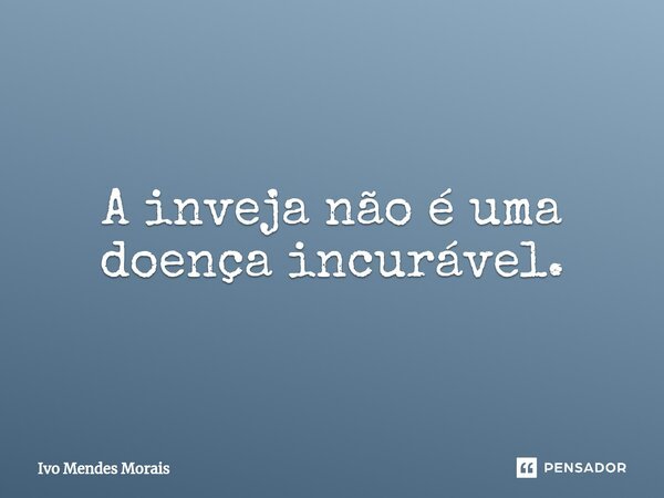 ⁠A inveja não é uma doença incurável.... Frase de Ivo Mendes Morais.