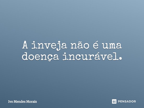 ⁠A inveja não é uma doença incurável.... Frase de Ivo Mendes Morais.