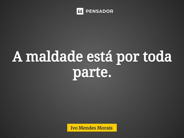 ⁠A maldade está por toda parte.... Frase de Ivo Mendes Morais.