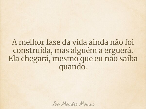 A melhor fase da vida ainda não foi construída, mas alguém a erguerá. Ela chegará, mesmo que eu não saiba quando.... Frase de Ivo Mendes Morais.