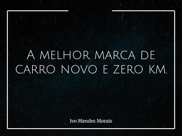 A melhor marca de carro novo e zero km.... Frase de Ivo Mendes Morais.