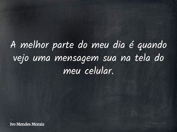A melhor parte do meu dia é quando vejo uma mensagem sua na tela do meu celular.... Frase de Ivo Mendes Morais.