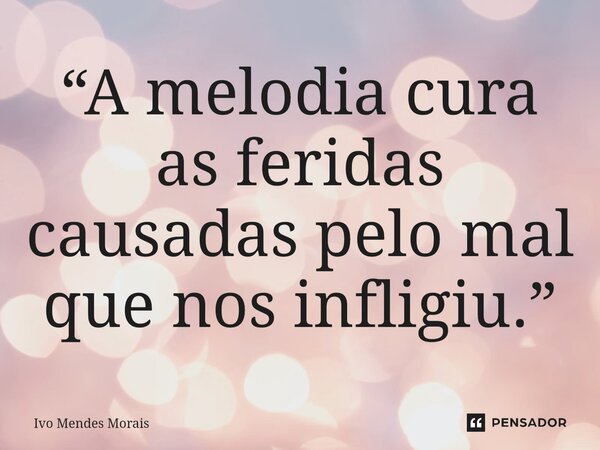 ⁠“A melodia cura as feridas causadas pelo mal que nos infligiu.”... Frase de Ivo Mendes Morais.