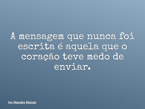 A mensagem que nunca foi escrita é aquela que o coração teve medo de enviar.... Frase de Ivo Mendes Morais.