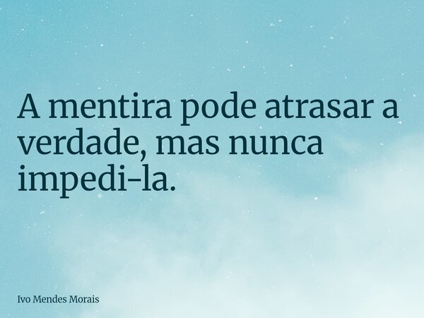 A mentira pode atrasar a verdade, mas nunca impedi-la.... Frase de Ivo Mendes Morais.