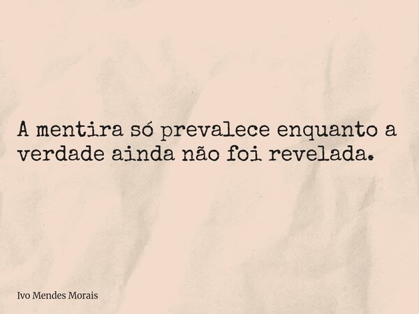 A mentira só prevalece enquanto a verdade ainda não foi revelada.... Frase de Ivo Mendes Morais.
